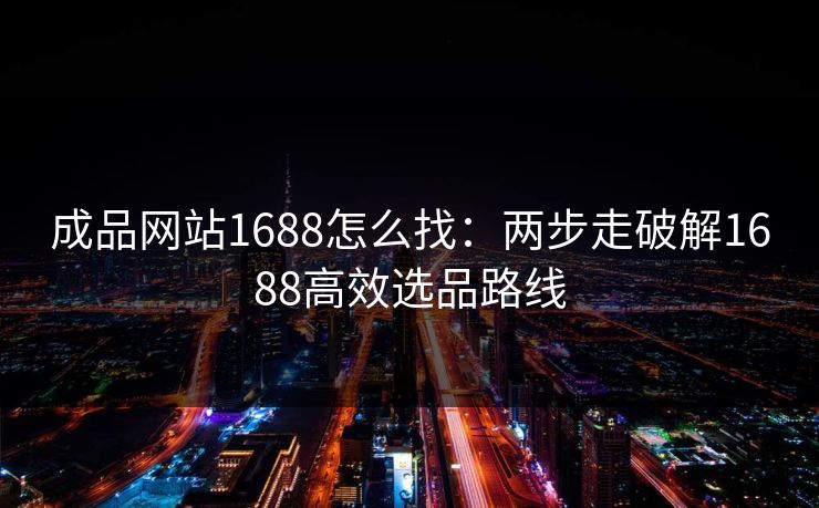 成品网站1688怎么找：两步走破解1688高效选品路线