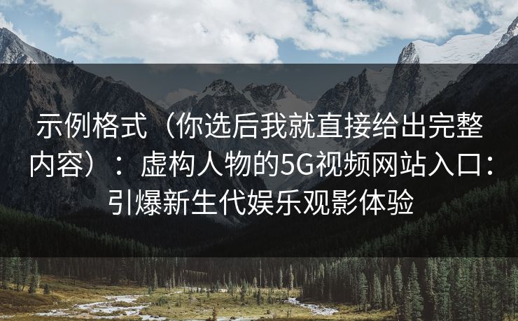 示例格式（你选后我就直接给出完整内容）：虚构人物的5G视频网站入口：引爆新生代娱乐观影体验