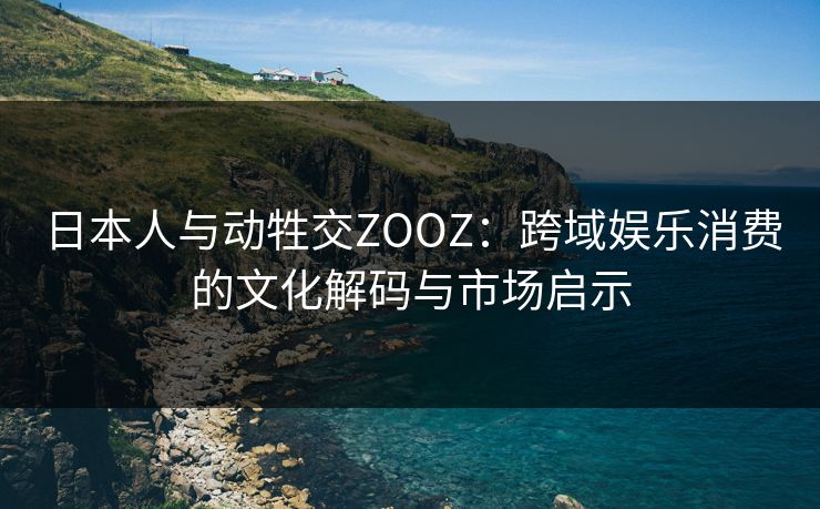 日本人与动牲交ZOOZ：跨域娱乐消费的文化解码与市场启示