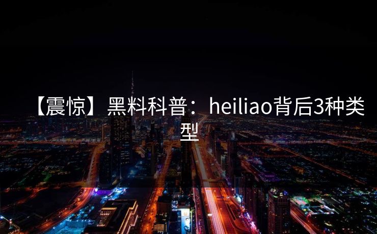 【震惊】黑料科普：heiliao背后3种类型