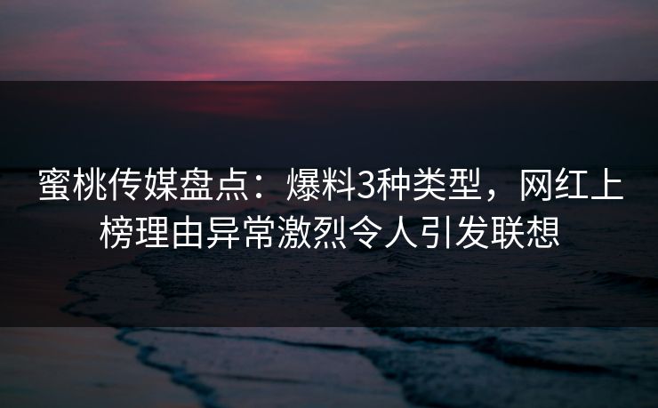 蜜桃传媒盘点：爆料3种类型，网红上榜理由异常激烈令人引发联想