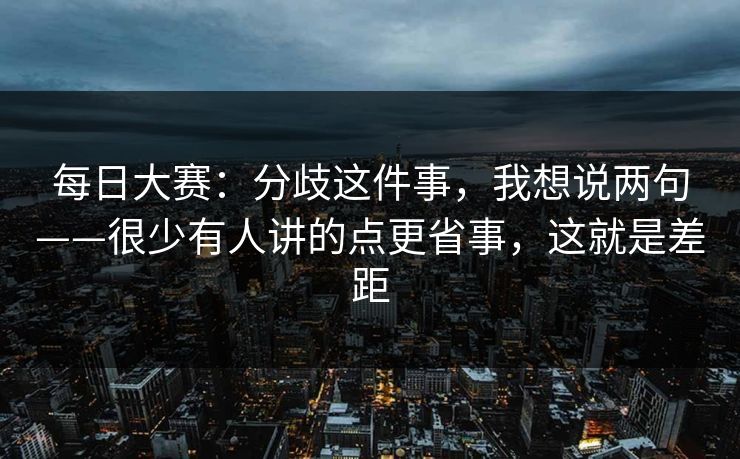 每日大赛：分歧这件事，我想说两句——很少有人讲的点更省事，这就是差距