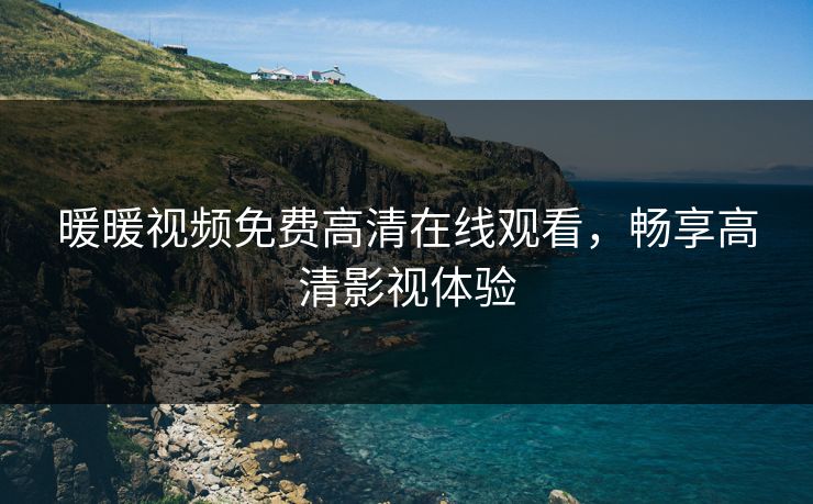 暖暖视频免费高清在线观看，畅享高清影视体验