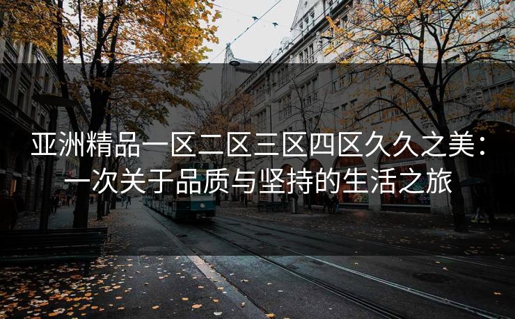 亚洲精品一区二区三区四区久久之美：一次关于品质与坚持的生活之旅