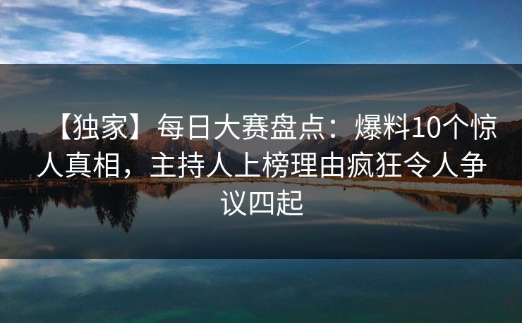 【独家】每日大赛盘点:爆料10个惊人真相,主持人上榜理由疯狂令人争议四起
