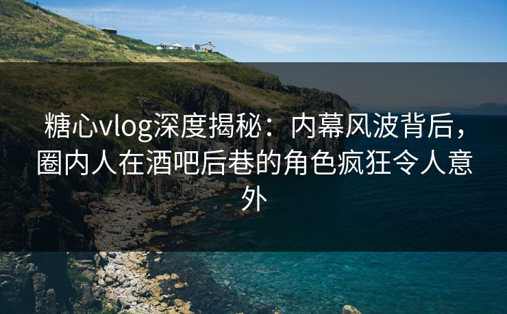 糖心vlog深度揭秘:内幕风波背后,圈内人在酒吧后巷的角色疯狂令人意外