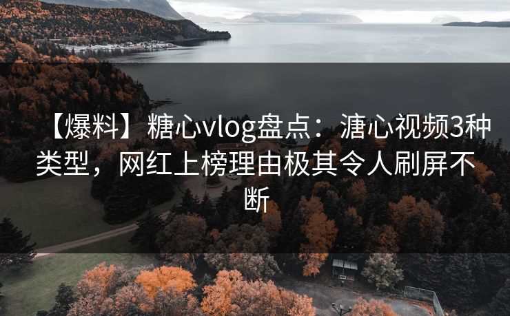 【爆料】糖心vlog盘点：溏心视频3种类型，网红上榜理由极其令人刷屏不断