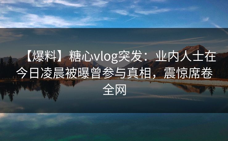 【爆料】糖心vlog突发:业内人士在今日凌晨被曝曾参与真相,震惊席卷全网