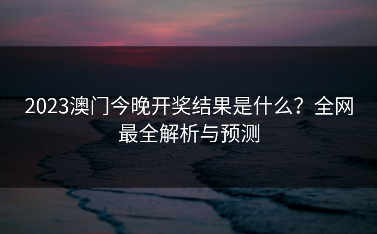 2023澳门今晚开奖结果是什么？全网最全解析与预测