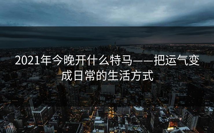 2021年今晚开什么特马——把运气变成日常的生活方式