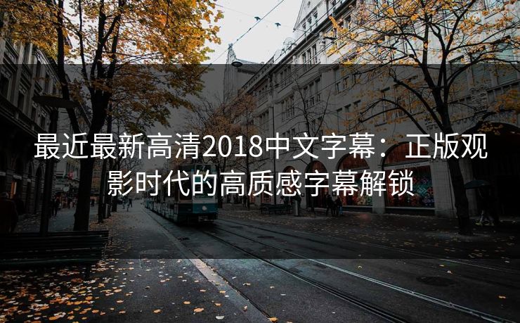 最近最新高清2018中文字幕:正版观影时代的高质感字幕解锁