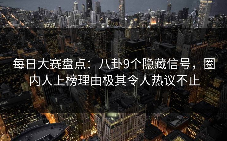 每日大赛盘点：八卦9个隐藏信号，圈内人上榜理由极其令人热议不止