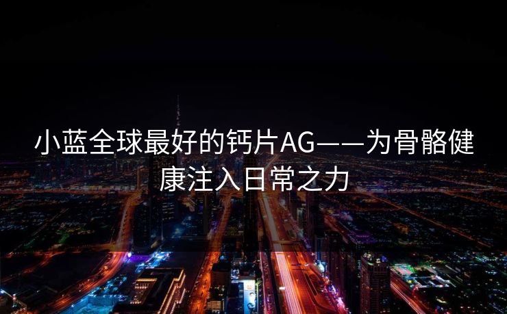 小蓝全球最好的钙片AG——为骨骼健康注入日常之力