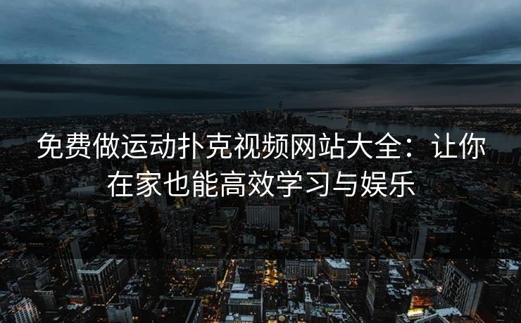 免费做运动扑克视频网站大全：让你在家也能高效学习与娱乐