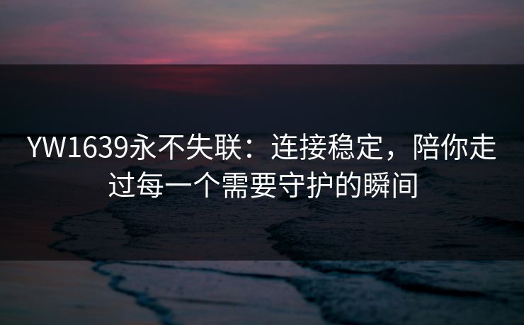 YW1639永不失联：连接稳定，陪你走过每一个需要守护的瞬间
