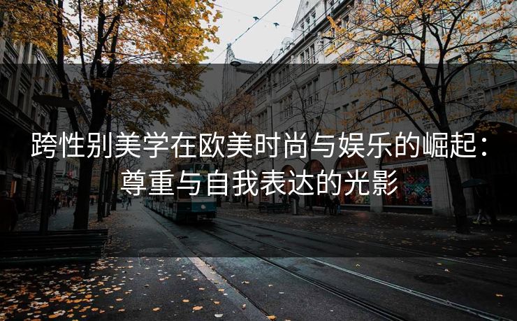 跨性别美学在欧美时尚与娱乐的崛起：尊重与自我表达的光影