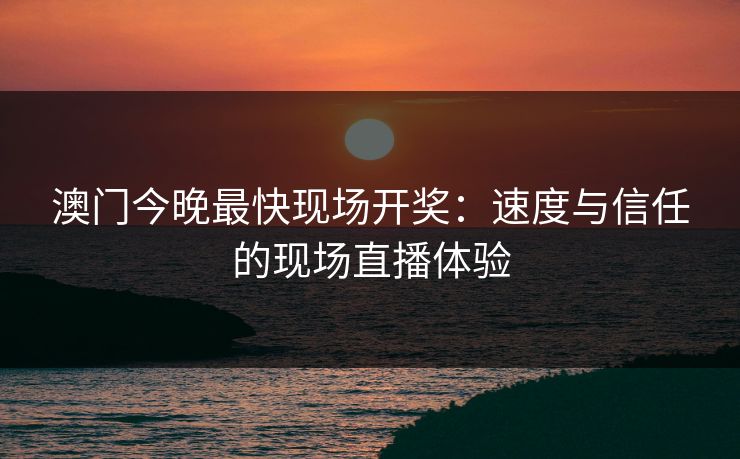 澳门今晚最快现场开奖：速度与信任的现场直播体验