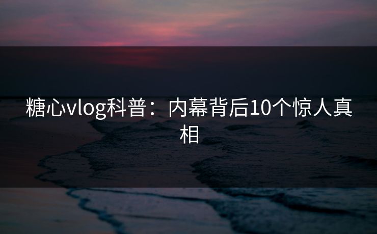 糖心vlog科普：内幕背后10个惊人真相