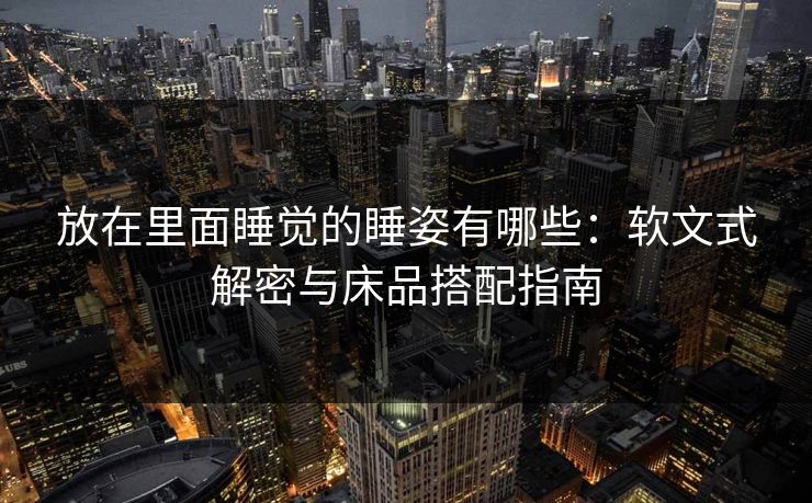 放在里面睡觉的睡姿有哪些：软文式解密与床品搭配指南