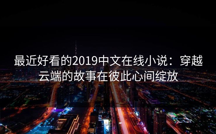 最近好看的2019中文在线小说：穿越云端的故事在彼此心间绽放
