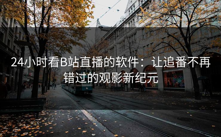 24小时看B站直播的软件：让追番不再错过的观影新纪元