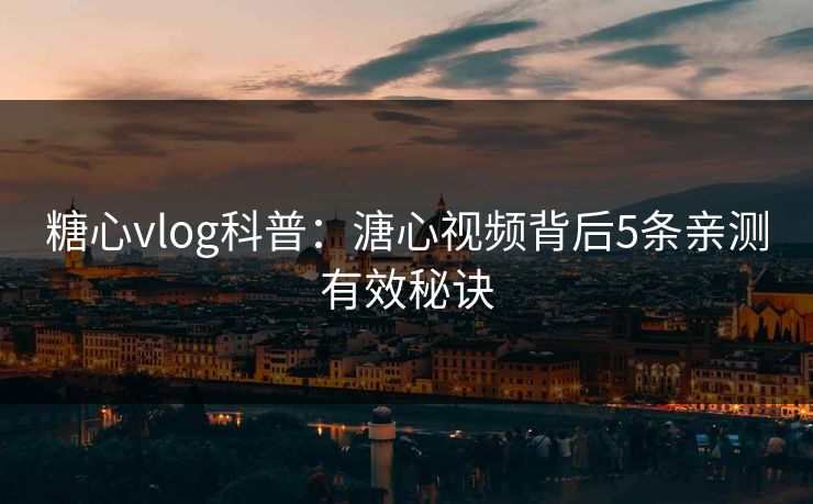 糖心vlog科普：溏心视频背后5条亲测有效秘诀