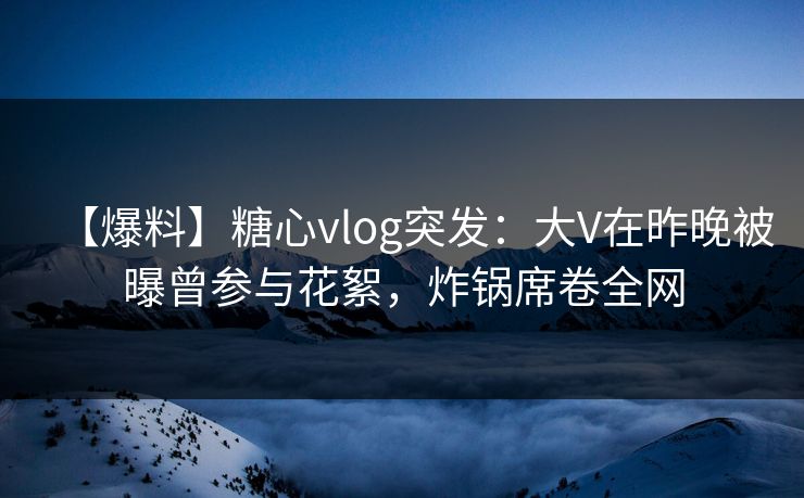 【爆料】糖心vlog突发:大V在昨晚被曝曾参与花絮,炸锅席卷全网