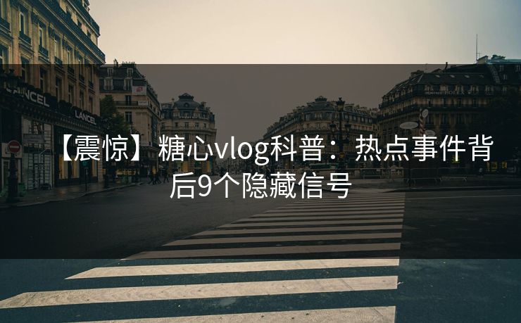 【震惊】糖心vlog科普:热点事件背后9个隐藏信号