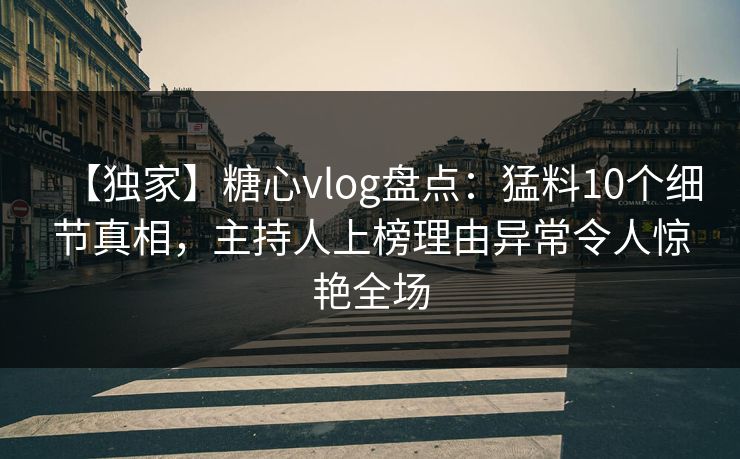 【独家】糖心vlog盘点：猛料10个细节真相，主持人上榜理由异常令人惊艳全场