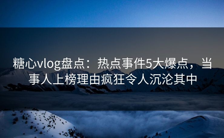 糖心vlog盘点：热点事件5大爆点，当事人上榜理由疯狂令人沉沦其中