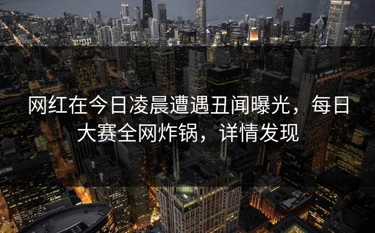 网红在今日凌晨遭遇丑闻曝光,每日大赛全网炸锅,详情发现