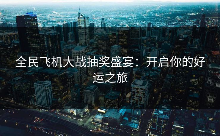 全民飞机大战抽奖盛宴：开启你的好运之旅