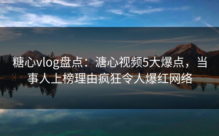 糖心vlog盘点：溏心视频5大爆点，当事人上榜理由疯狂令人爆红网络