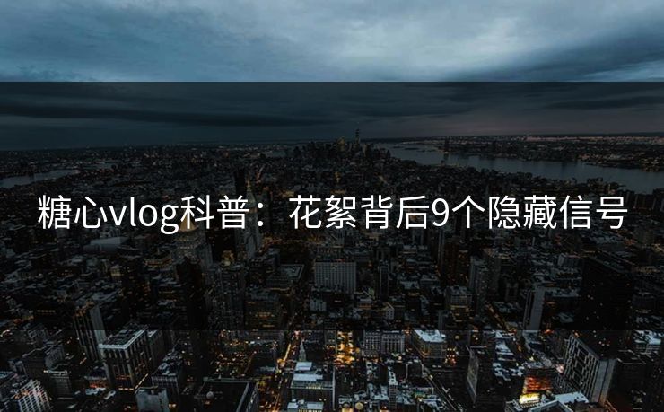 糖心vlog科普：花絮背后9个隐藏信号