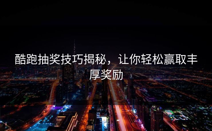 酷跑抽奖技巧揭秘，让你轻松赢取丰厚奖励