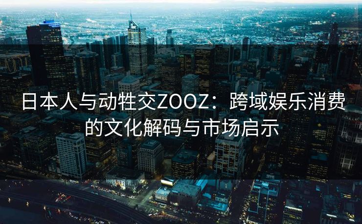 日本人与动牲交ZOOZ：跨域娱乐消费的文化解码与市场启示