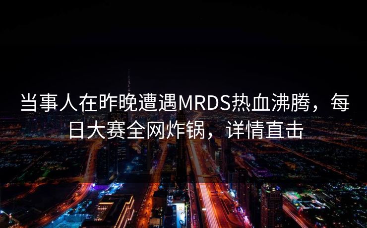 当事人在昨晚遭遇MRDS热血沸腾,每日大赛全网炸锅,详情直击