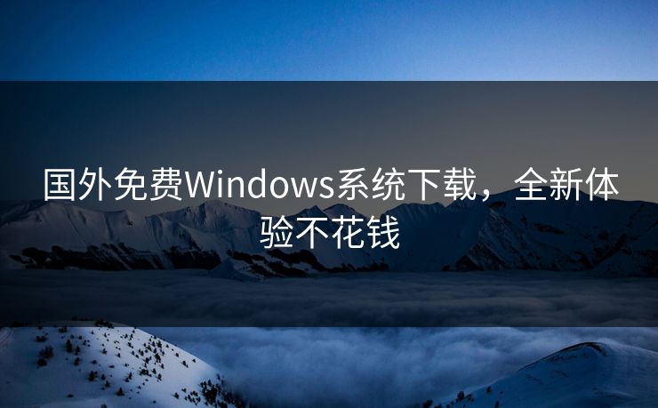 国外免费Windows系统下载,全新体验不花钱 国外免费Windows系统下载,全新体验不花钱