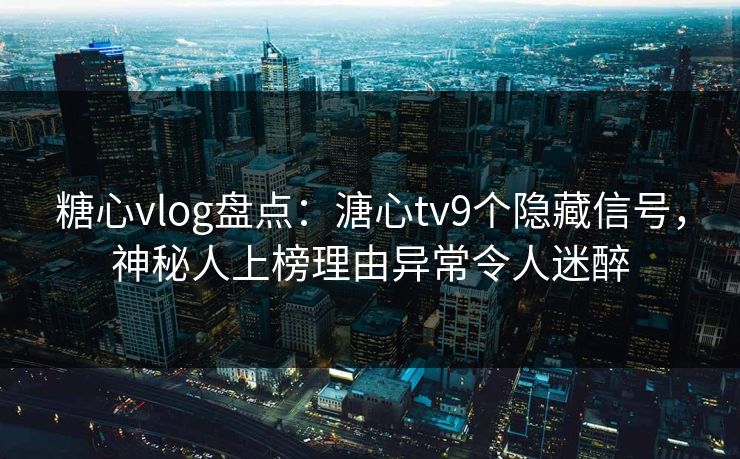 糖心vlog盘点:溏心tv9个隐藏信号,神秘人上榜理由异常令人迷醉