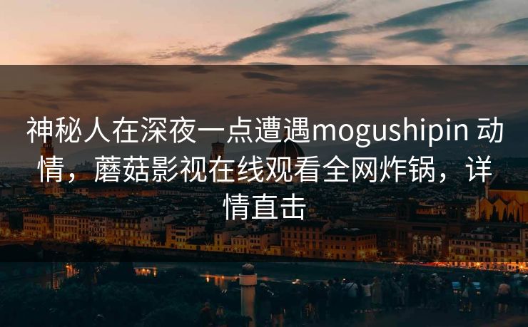 神秘人在深夜一点遭遇mogushipin 动情，蘑菇影视在线观看全网炸锅，详情直击