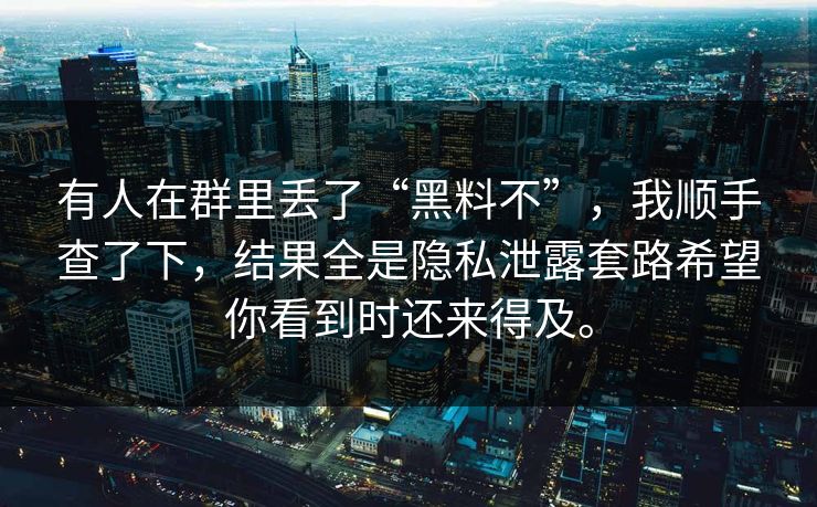 有人在群里丢了“黑料不”，我顺手查了下，结果全是隐私泄露套路希望你看到时还来得及。