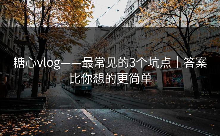 糖心vlog——最常见的3个坑点｜答案比你想的更简单