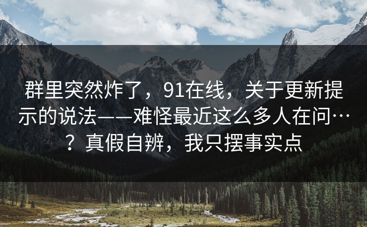 群里突然炸了，91在线，关于更新提示的说法——难怪最近这么多人在问…？真假自辨，我只摆事实点