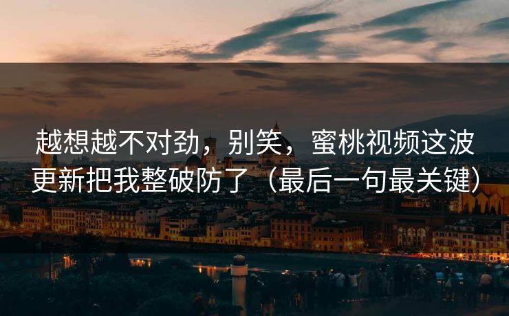 越想越不对劲,别笑,蜜桃视频这波更新把我整破防了(最后一句最关键)