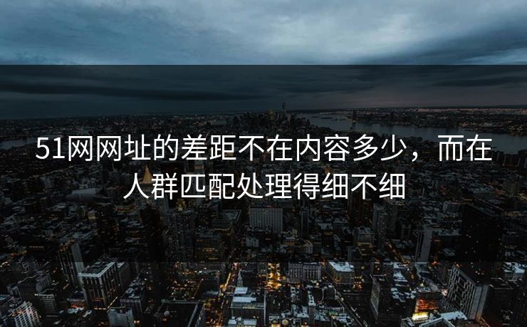 51网网址的差距不在内容多少,而在人群匹配处理得细不细 51网网址的差距不在内容多少,而在人群匹配处理得细不细