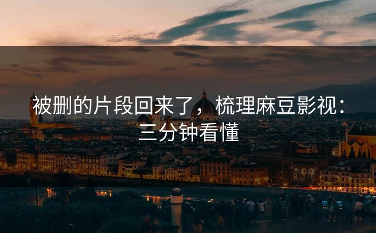 被删的片段回来了,梳理麻豆影视:三分钟看懂 被删的片段回来了,梳理麻豆影视:三分钟看懂