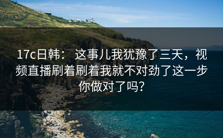 17c日韩: 这事儿我犹豫了三天,视频直播刷着刷着我就不对劲了这一步你做对了吗?
